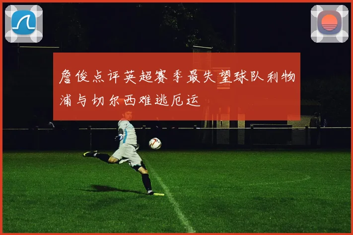 詹俊点评英超赛季最失望球队利物浦与切尔西难逃厄运