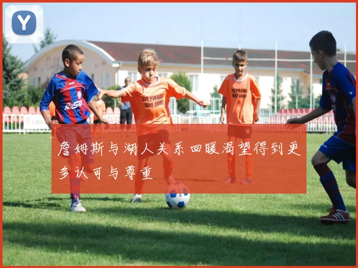 詹姆斯与湖人关系回暖渴望得到更多认可与尊重